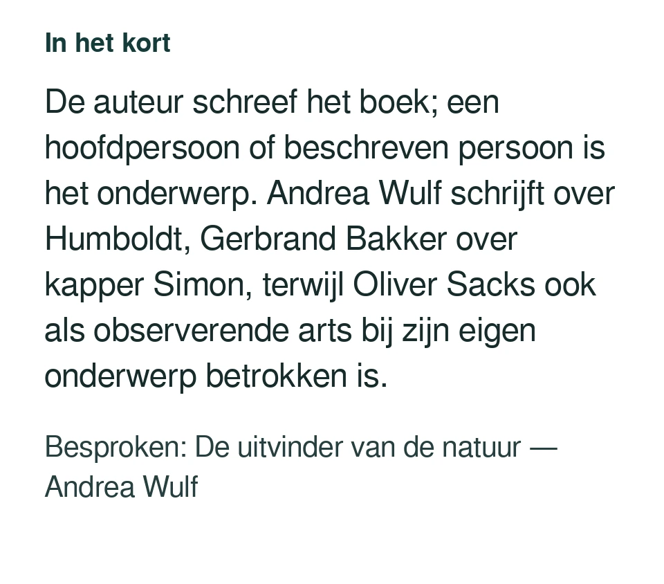 De auteur schreef het boek; een hoofdpersoon of beschreven persoon is het onderwerp. Andrea Wulf schrijft over Humboldt, Gerbrand Bakker over kapper Simon, terwijl Oliver Sacks ook als observerende arts bij zijn eigen onderwerp betrokken is. Besproken: De uitvinder van de natuur — Andrea Wulf.