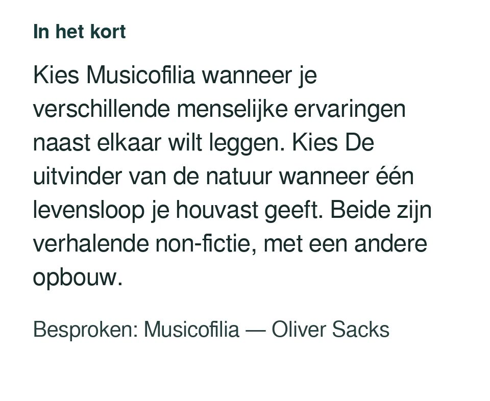 Kies Musicofilia wanneer je verschillende menselijke ervaringen naast elkaar wilt leggen. Kies De uitvinder van de natuur wanneer één levensloop je houvast geeft. Beide zijn verhalende non-fictie, met een andere opbouw. Besproken: Musicofilia — Oliver Sacks.