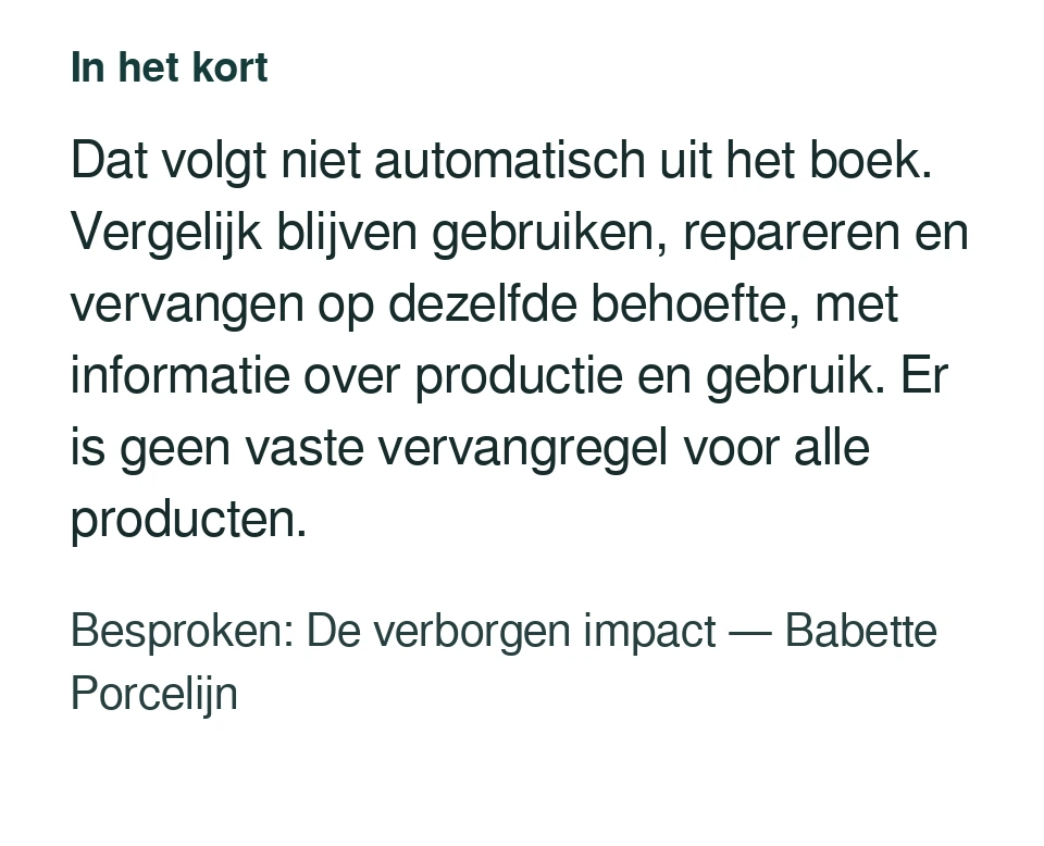 Dat volgt niet automatisch uit het boek. Vergelijk blijven gebruiken, repareren en vervangen op dezelfde behoefte, met informatie over productie en gebruik. Er is geen vaste vervangregel voor alle producten. Besproken: De verborgen impact — Babette Porcelijn.